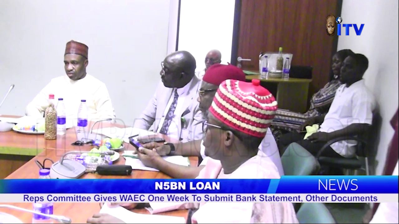 N5bn Loan: Reps Committee Gives WAEC One Week To Submit Bank Statement, Other Documents